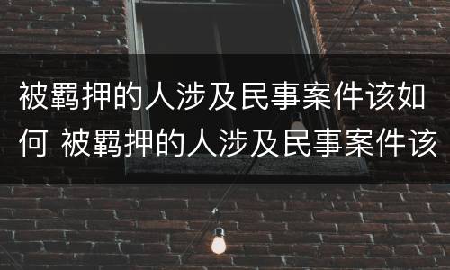 被羁押的人涉及民事案件该如何 被羁押的人涉及民事案件该如何处理