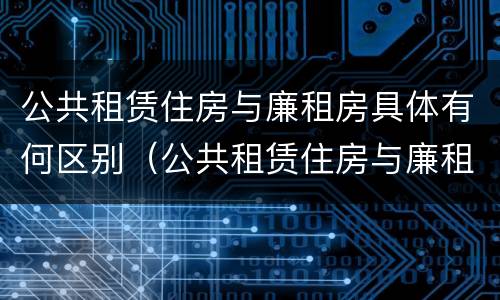 公共租赁住房与廉租房具体有何区别（公共租赁住房与廉租房具体有何区别呢）