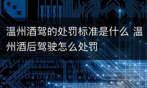 温州酒驾的处罚标准是什么 温州酒后驾驶怎么处罚