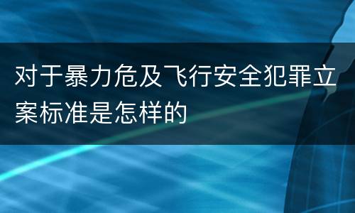对于暴力危及飞行安全犯罪立案标准是怎样的