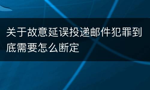 关于故意延误投递邮件犯罪到底需要怎么断定