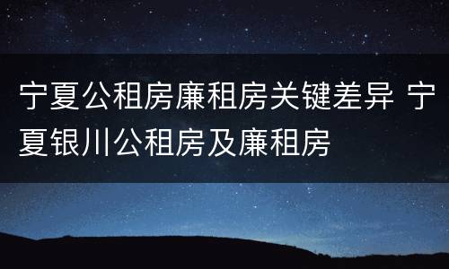 宁夏公租房廉租房关键差异 宁夏银川公租房及廉租房