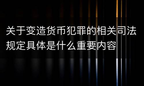 关于变造货币犯罪的相关司法规定具体是什么重要内容
