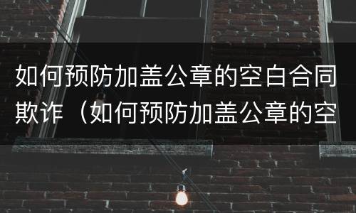 如何预防加盖公章的空白合同欺诈（如何预防加盖公章的空白合同欺诈法）