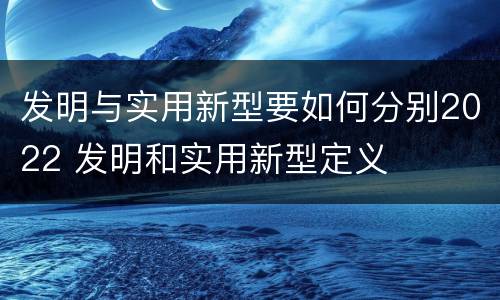 发明与实用新型要如何分别2022 发明和实用新型定义