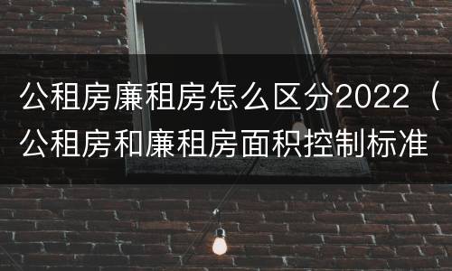 公租房廉租房怎么区分2022（公租房和廉租房面积控制标准）