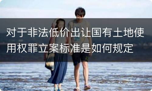 对于非法低价出让国有土地使用权罪立案标准是如何规定
