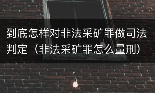 到底怎样对非法采矿罪做司法判定（非法采矿罪怎么量刑）