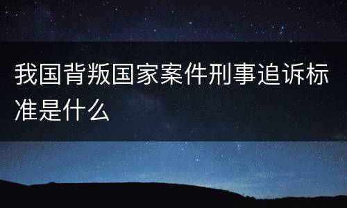 我国背叛国家案件刑事追诉标准是什么
