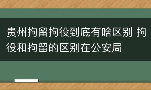贵州拘留拘役到底有啥区别 拘役和拘留的区别在公安局