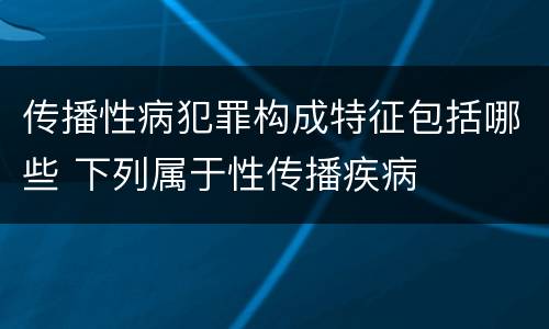 传播性病犯罪构成特征包括哪些 下列属于性传播疾病