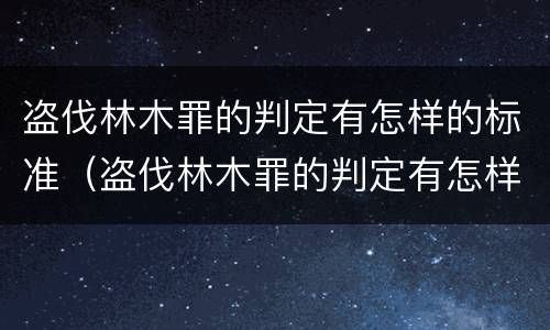盗伐林木罪的判定有怎样的标准（盗伐林木罪的判定有怎样的标准和要求）