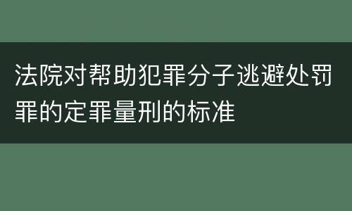 法院对帮助犯罪分子逃避处罚罪的定罪量刑的标准