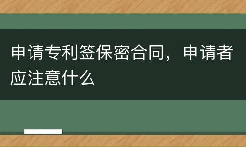 申请专利签保密合同，申请者应注意什么