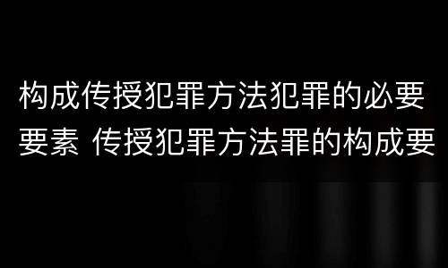 构成传授犯罪方法犯罪的必要要素 传授犯罪方法罪的构成要件