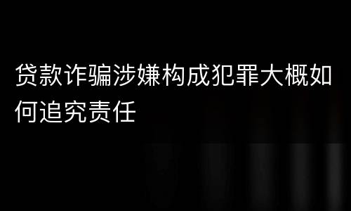 贷款诈骗涉嫌构成犯罪大概如何追究责任