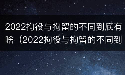 2022拘役与拘留的不同到底有啥（2022拘役与拘留的不同到底有啥不同）