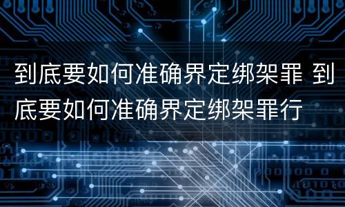 到底要如何准确界定绑架罪 到底要如何准确界定绑架罪行