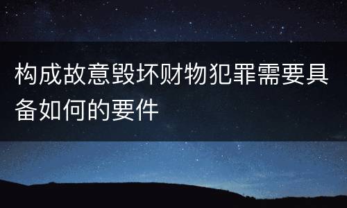 构成故意毁坏财物犯罪需要具备如何的要件