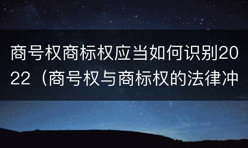 商号权商标权应当如何识别2022（商号权与商标权的法律冲突与解决）