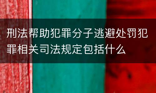 刑法帮助犯罪分子逃避处罚犯罪相关司法规定包括什么