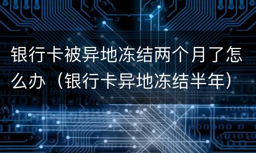 银行卡被异地冻结两个月了怎么办（银行卡异地冻结半年）