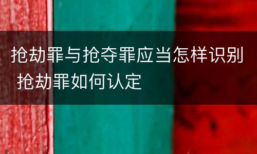 抢劫罪与抢夺罪应当怎样识别 抢劫罪如何认定