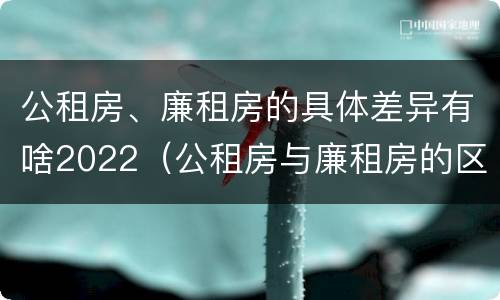 公租房、廉租房的具体差异有啥2022（公租房与廉租房的区别都在此,别再搞错了!）
