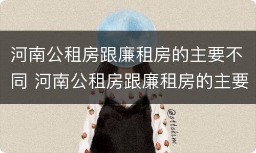 河南公租房跟廉租房的主要不同 河南公租房跟廉租房的主要不同在哪