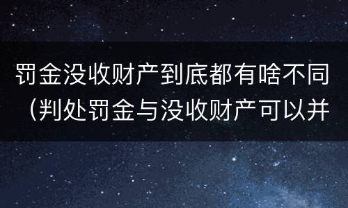 罚金没收财产到底都有啥不同（判处罚金与没收财产可以并罚吗）