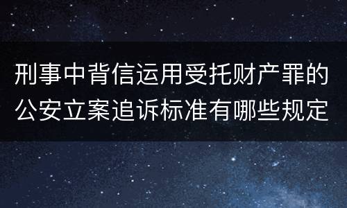 刑事中背信运用受托财产罪的公安立案追诉标准有哪些规定