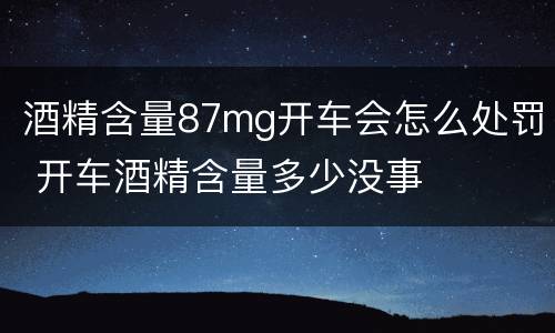 酒精含量87mg开车会怎么处罚 开车酒精含量多少没事
