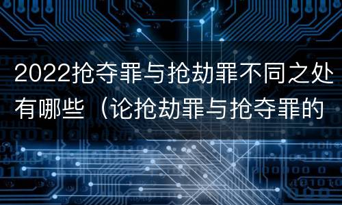 2022抢夺罪与抢劫罪不同之处有哪些（论抢劫罪与抢夺罪的界限）