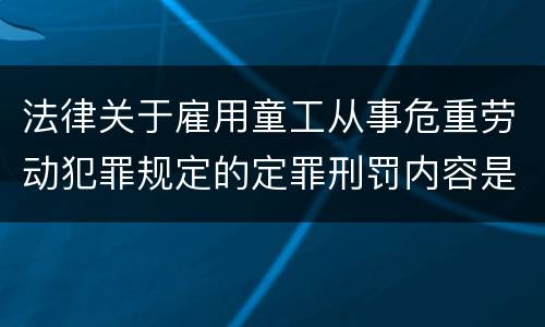 法律关于雇用童工从事危重劳动犯罪规定的定罪刑罚内容是什么