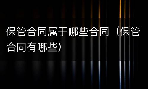 保管合同属于哪些合同（保管合同有哪些）