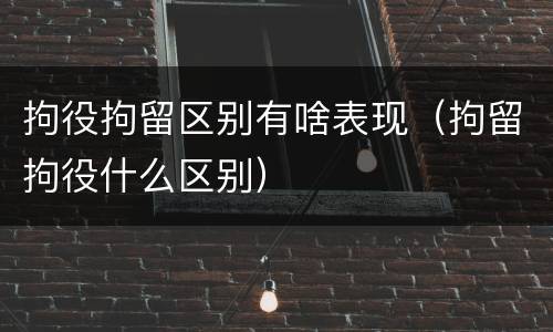 拘役拘留区别有啥表现（拘留拘役什么区别）