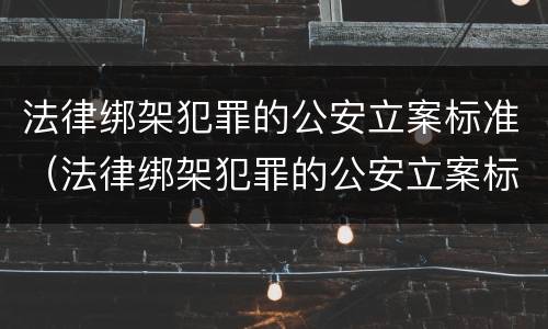 法律绑架犯罪的公安立案标准（法律绑架犯罪的公安立案标准是什么）