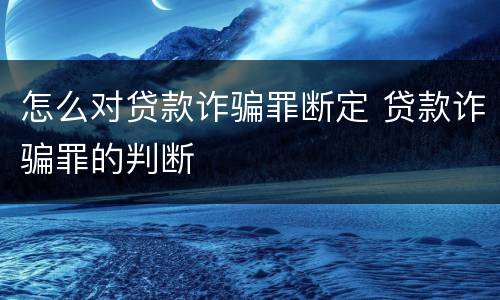 怎么对贷款诈骗罪断定 贷款诈骗罪的判断