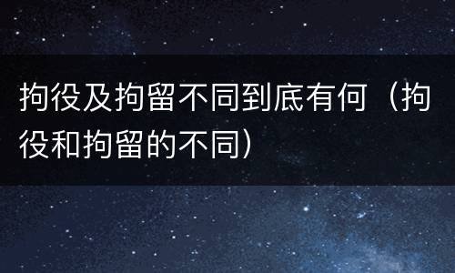 拘役及拘留不同到底有何（拘役和拘留的不同）