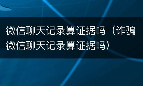 微信聊天记录算证据吗（诈骗微信聊天记录算证据吗）