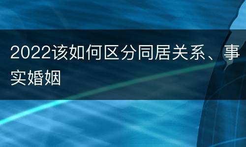 2022该如何区分同居关系、事实婚姻