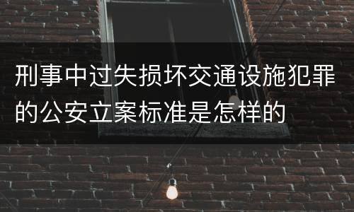 刑事中过失损坏交通设施犯罪的公安立案标准是怎样的