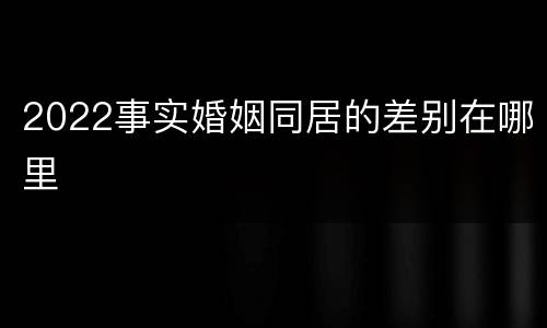 2022事实婚姻同居的差别在哪里