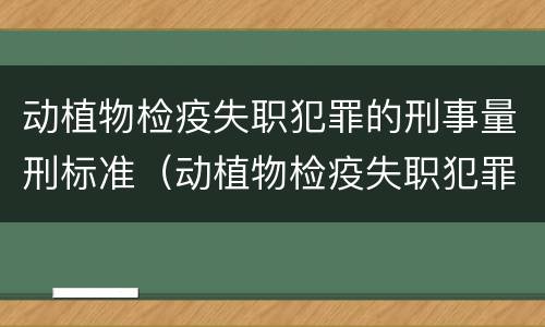 动植物检疫失职犯罪的刑事量刑标准（动植物检疫失职犯罪的刑事量刑标准是多少）