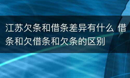江苏欠条和借条差异有什么 借条和欠借条和欠条的区别