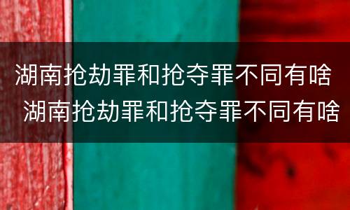 湖南抢劫罪和抢夺罪不同有啥 湖南抢劫罪和抢夺罪不同有啥区别
