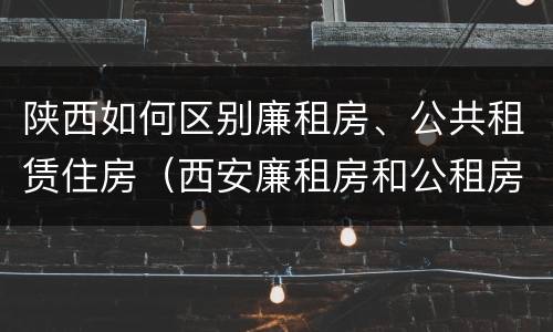陕西如何区别廉租房、公共租赁住房（西安廉租房和公租房的区别到底是什么?）
