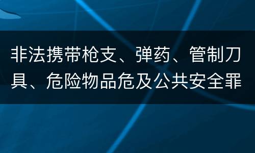 非法携带枪支、弹药、管制刀具、危险物品危及公共安全罪立案标准是什么
