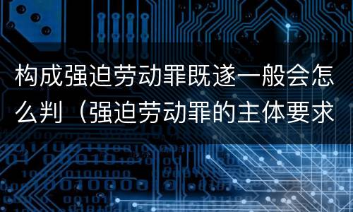 构成强迫劳动罪既遂一般会怎么判（强迫劳动罪的主体要求）