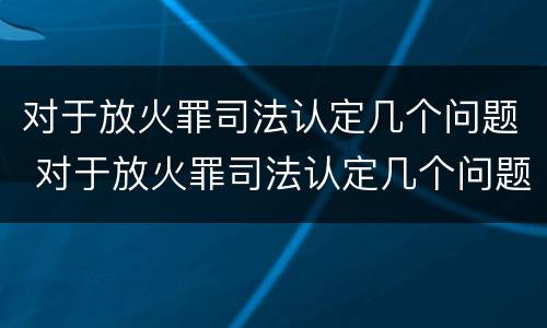 对于放火罪司法认定几个问题 对于放火罪司法认定几个问题怎么处理